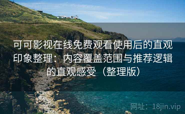 可可影视在线免费观看使用后的直观印象整理：内容覆盖范围与推荐逻辑的直观感受（整理版）