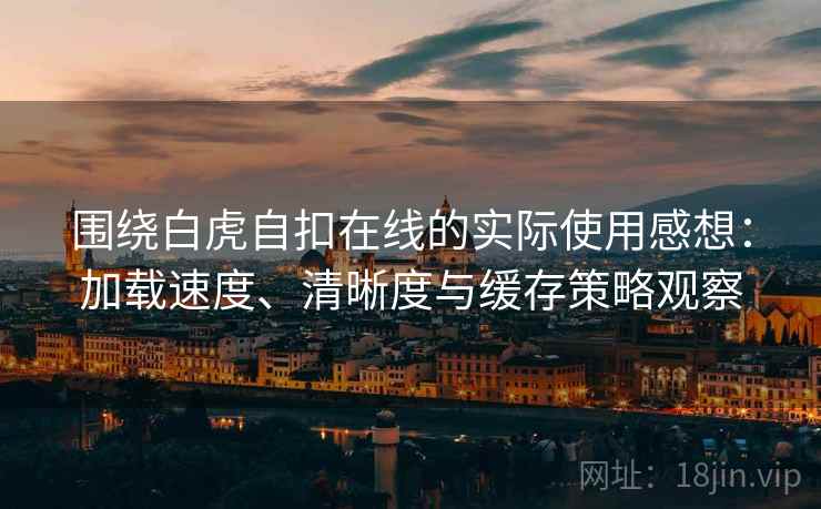 围绕白虎自扣在线的实际使用感想：加载速度、清晰度与缓存策略观察