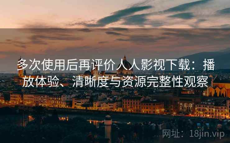 多次使用后再评价人人影视下载：播放体验、清晰度与资源完整性观察