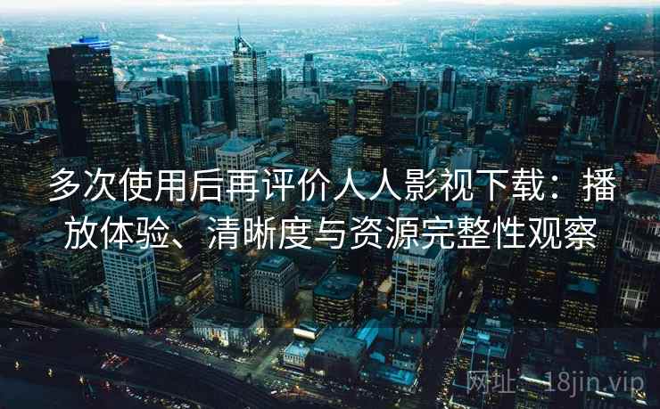多次使用后再评价人人影视下载：播放体验、清晰度与资源完整性观察