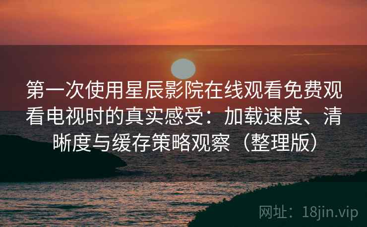 第一次使用星辰影院在线观看免费观看电视时的真实感受：加载速度、清晰度与缓存策略观察（整理版）