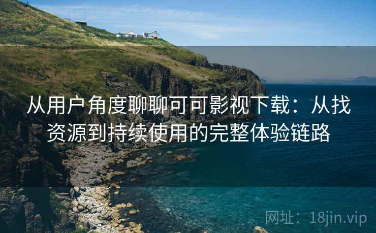 从用户角度聊聊可可影视下载：从找资源到持续使用的完整体验链路