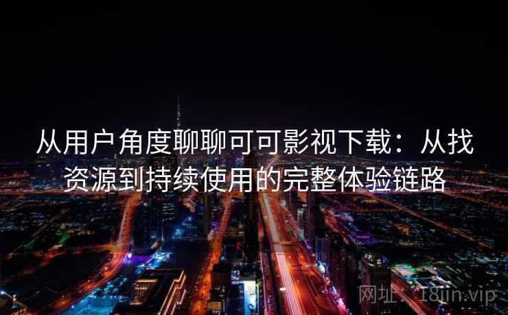 从用户角度聊聊可可影视下载：从找资源到持续使用的完整体验链路