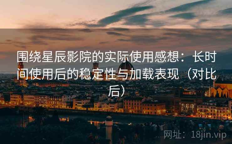 围绕星辰影院的实际使用感想：长时间使用后的稳定性与加载表现（对比后）