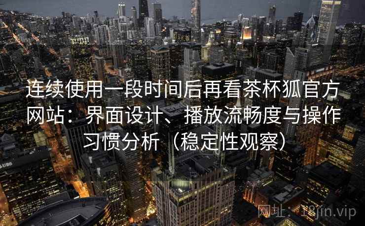 连续使用一段时间后再看茶杯狐官方网站：界面设计、播放流畅度与操作习惯分析（稳定性观察）