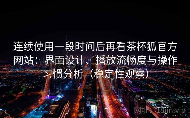 连续使用一段时间后再看茶杯狐官方网站：界面设计、播放流畅度与操作习惯分析（稳定性观察）