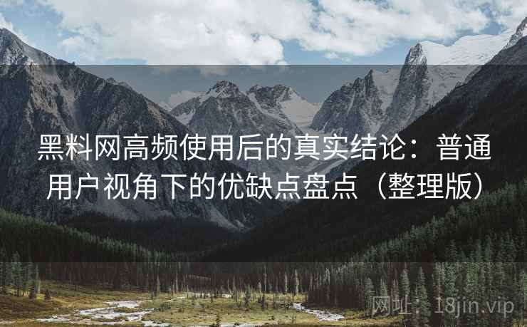 黑料网高频使用后的真实结论：普通用户视角下的优缺点盘点（整理版）