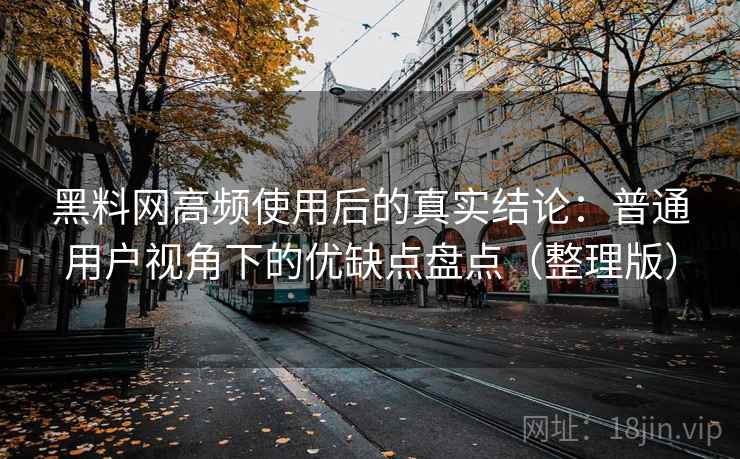 黑料网高频使用后的真实结论：普通用户视角下的优缺点盘点（整理版）