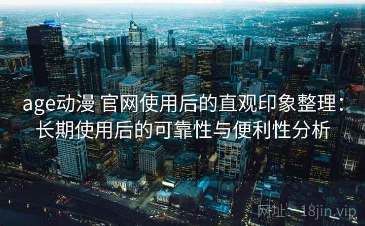 age动漫 官网使用后的直观印象整理：长期使用后的可靠性与便利性分析