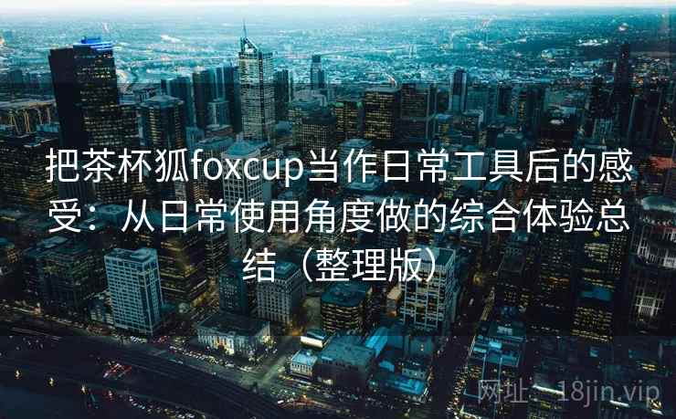 把茶杯狐foxcup当作日常工具后的感受：从日常使用角度做的综合体验总结（整理版）