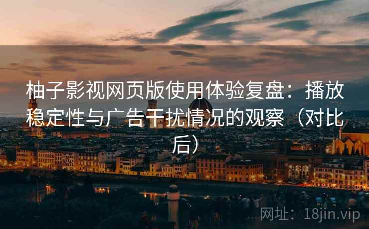 柚子影视网页版使用体验复盘：播放稳定性与广告干扰情况的观察（对比后）