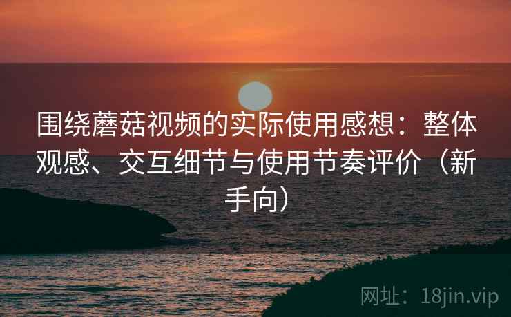 围绕蘑菇视频的实际使用感想：整体观感、交互细节与使用节奏评价（新手向）