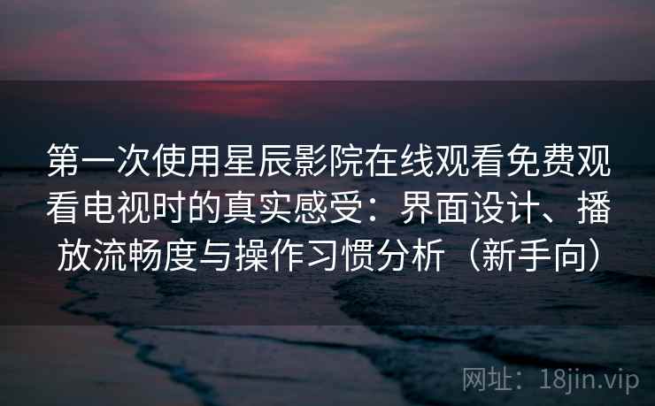 第一次使用星辰影院在线观看免费观看电视时的真实感受：界面设计、播放流畅度与操作习惯分析（新手向）