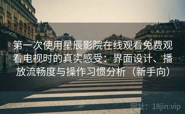 第一次使用星辰影院在线观看免费观看电视时的真实感受：界面设计、播放流畅度与操作习惯分析（新手向）