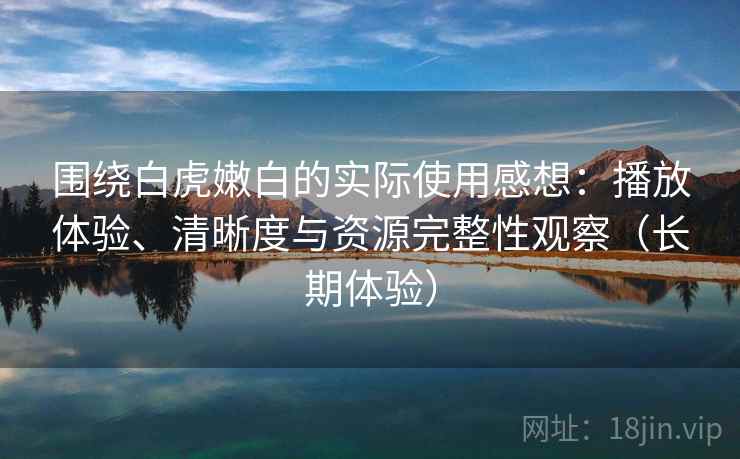 围绕白虎嫩白的实际使用感想：播放体验、清晰度与资源完整性观察（长期体验）
