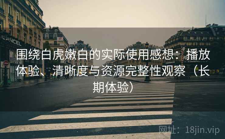 围绕白虎嫩白的实际使用感想：播放体验、清晰度与资源完整性观察（长期体验）