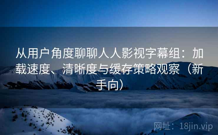 从用户角度聊聊人人影视字幕组：加载速度、清晰度与缓存策略观察（新手向）