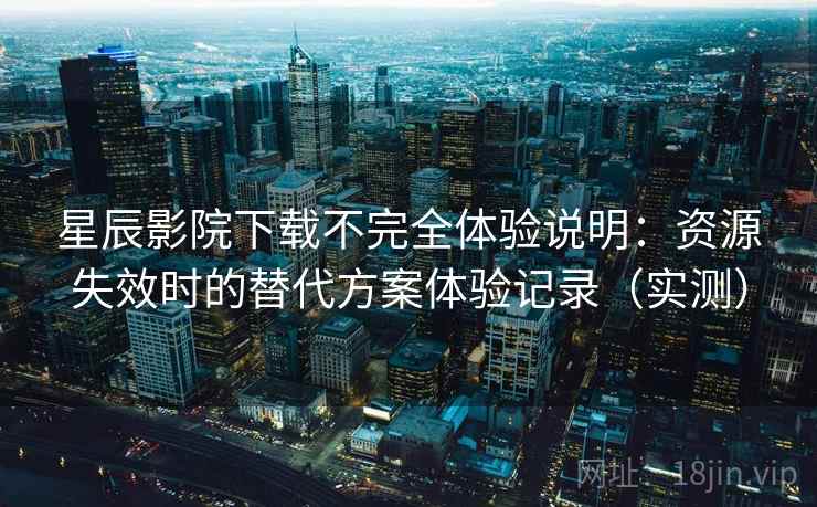 星辰影院下载不完全体验说明：资源失效时的替代方案体验记录（实测）