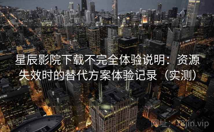 星辰影院下载不完全体验说明：资源失效时的替代方案体验记录（实测）