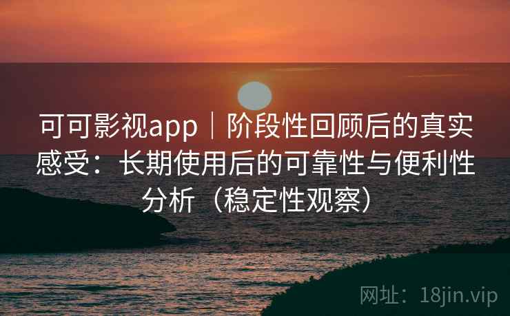 可可影视app｜阶段性回顾后的真实感受：长期使用后的可靠性与便利性分析（稳定性观察）