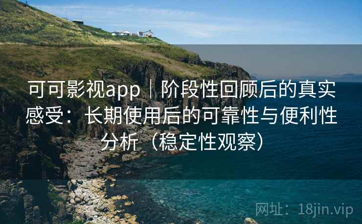 可可影视app｜阶段性回顾后的真实感受：长期使用后的可靠性与便利性分析（稳定性观察）
