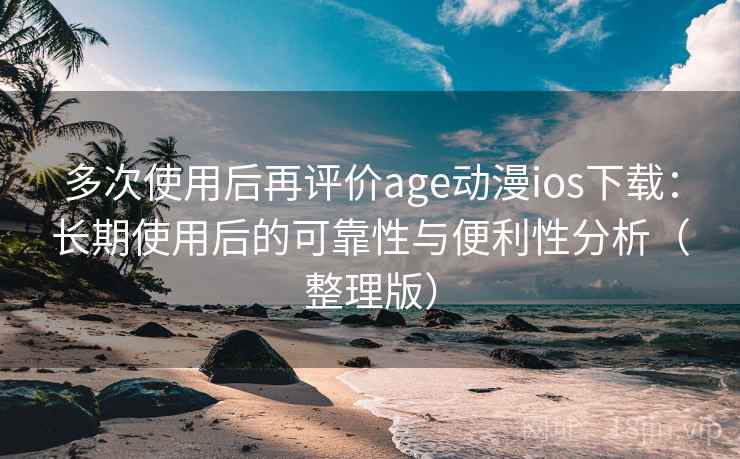多次使用后再评价age动漫ios下载：长期使用后的可靠性与便利性分析（整理版）