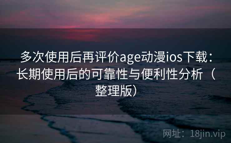 多次使用后再评价age动漫ios下载：长期使用后的可靠性与便利性分析（整理版）