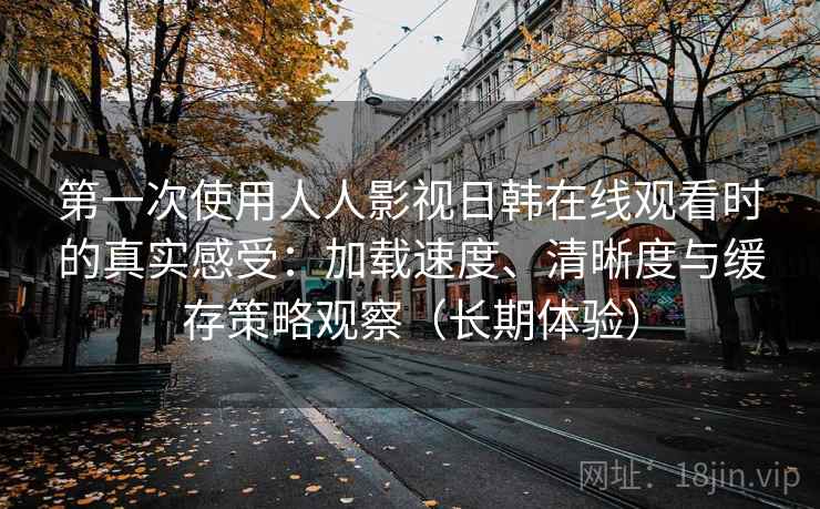 第一次使用人人影视日韩在线观看时的真实感受：加载速度、清晰度与缓存策略观察（长期体验）
