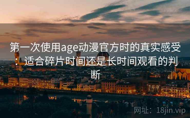 第一次使用age动漫官方时的真实感受：适合碎片时间还是长时间观看的判断