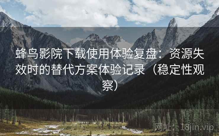 蜂鸟影院下载使用体验复盘：资源失效时的替代方案体验记录（稳定性观察）