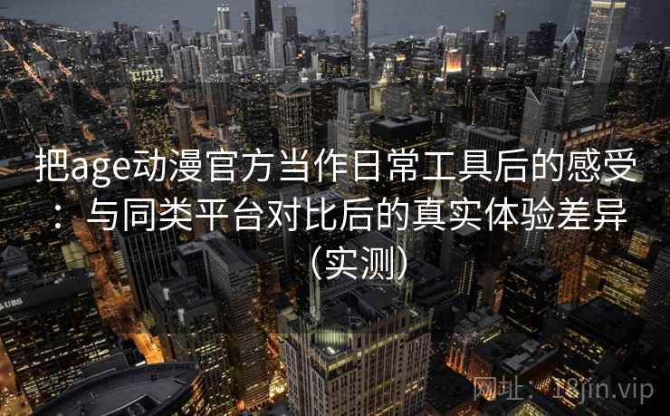 把age动漫官方当作日常工具后的感受：与同类平台对比后的真实体验差异（实测）