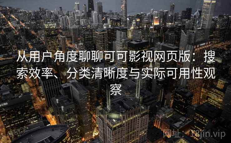从用户角度聊聊可可影视网页版：搜索效率、分类清晰度与实际可用性观察