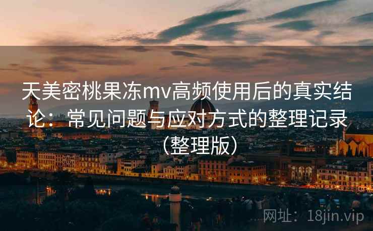 天美密桃果冻mv高频使用后的真实结论：常见问题与应对方式的整理记录（整理版）