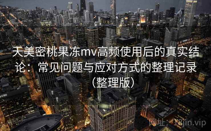 天美密桃果冻mv高频使用后的真实结论：常见问题与应对方式的整理记录（整理版）