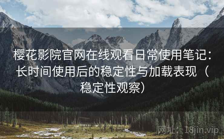 樱花影院官网在线观看日常使用笔记：长时间使用后的稳定性与加载表现（稳定性观察）
