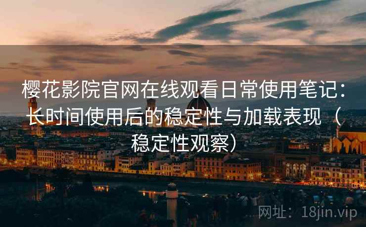 樱花影院官网在线观看日常使用笔记：长时间使用后的稳定性与加载表现（稳定性观察）