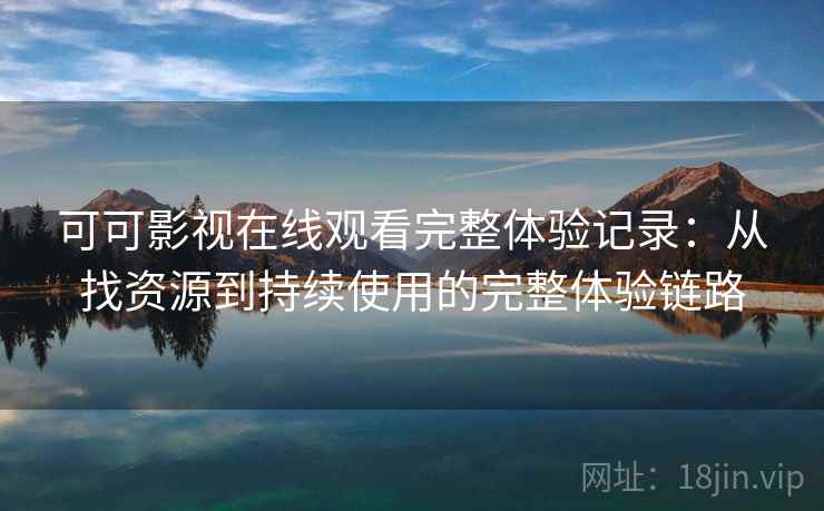可可影视在线观看完整体验记录：从找资源到持续使用的完整体验链路