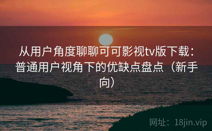 从用户角度聊聊可可影视tv版下载：普通用户视角下的优缺点盘点（新手向）
