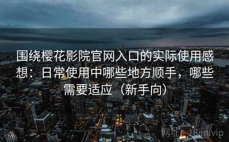 围绕樱花影院官网入口的实际使用感想：日常使用中哪些地方顺手，哪些需要适应（新手向）