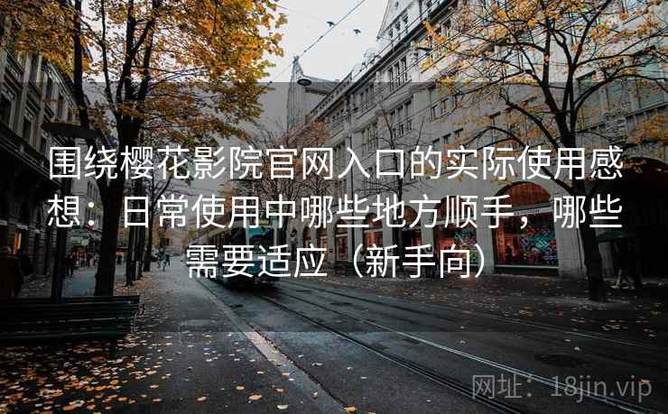 围绕樱花影院官网入口的实际使用感想：日常使用中哪些地方顺手，哪些需要适应（新手向）