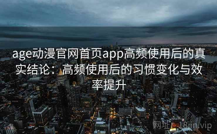 age动漫官网首页app高频使用后的真实结论：高频使用后的习惯变化与效率提升
