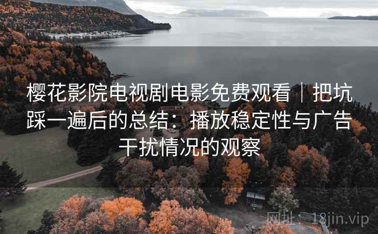 樱花影院电视剧电影免费观看｜把坑踩一遍后的总结：播放稳定性与广告干扰情况的观察