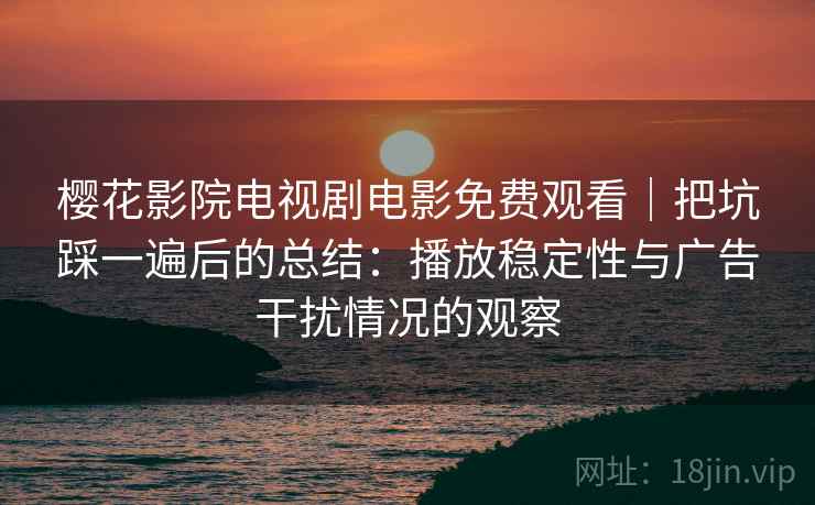 樱花影院电视剧电影免费观看｜把坑踩一遍后的总结：播放稳定性与广告干扰情况的观察