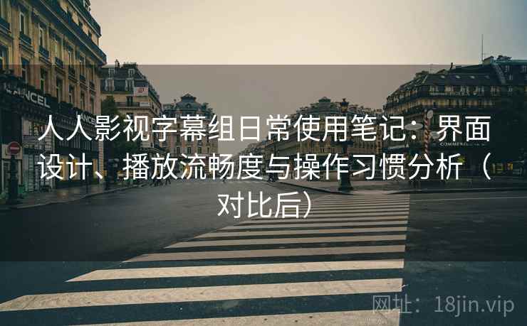 人人影视字幕组日常使用笔记：界面设计、播放流畅度与操作习惯分析（对比后）
