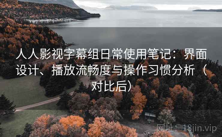 人人影视字幕组日常使用笔记：界面设计、播放流畅度与操作习惯分析（对比后）