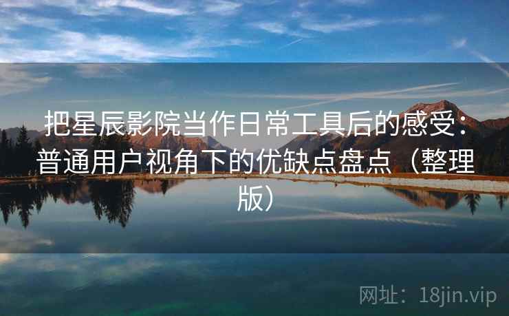 把星辰影院当作日常工具后的感受：普通用户视角下的优缺点盘点（整理版）