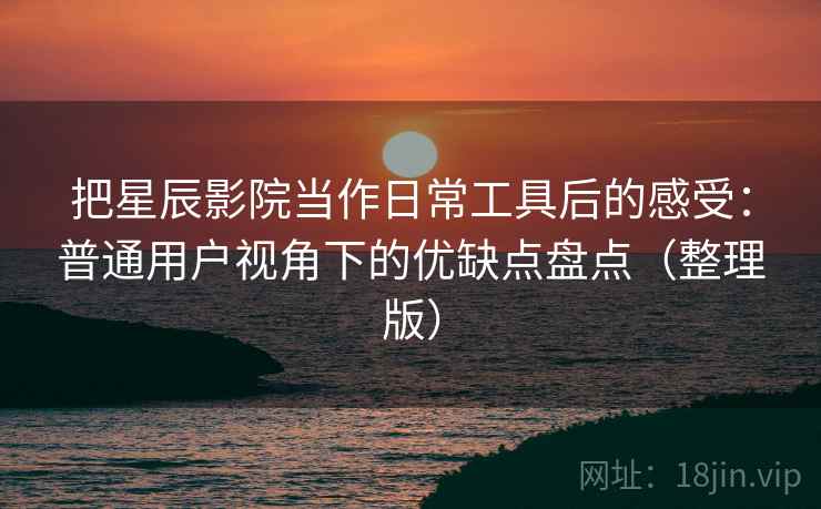 把星辰影院当作日常工具后的感受：普通用户视角下的优缺点盘点（整理版）