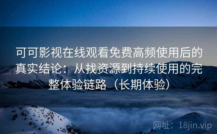 可可影视在线观看免费高频使用后的真实结论：从找资源到持续使用的完整体验链路（长期体验）