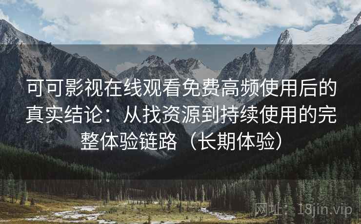 可可影视在线观看免费高频使用后的真实结论：从找资源到持续使用的完整体验链路（长期体验）