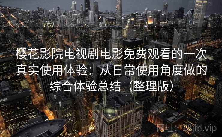 樱花影院电视剧电影免费观看的一次真实使用体验：从日常使用角度做的综合体验总结（整理版）